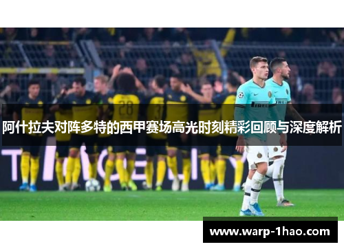 阿什拉夫对阵多特的西甲赛场高光时刻精彩回顾与深度解析