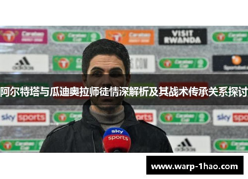 阿尔特塔与瓜迪奥拉师徒情深解析及其战术传承关系探讨