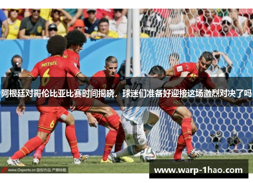 阿根廷对哥伦比亚比赛时间揭晓，球迷们准备好迎接这场激烈对决了吗