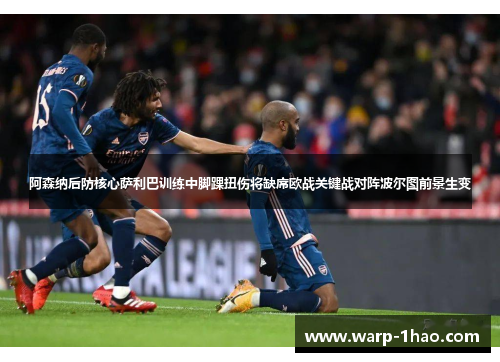 阿森纳后防核心萨利巴训练中脚踝扭伤将缺席欧战关键战对阵波尔图前景生变