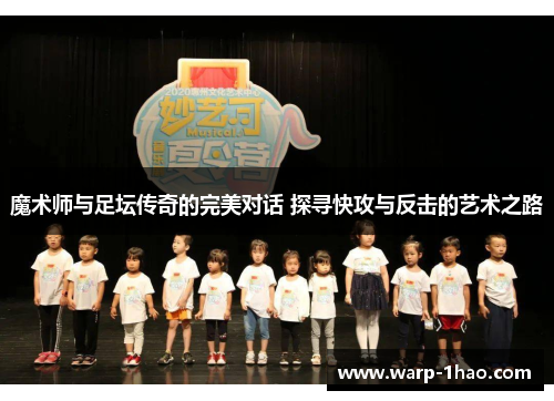 魔术师与足坛传奇的完美对话 探寻快攻与反击的艺术之路 魔术师与足坛传奇的完美对话 探寻快攻与反击的艺术之路